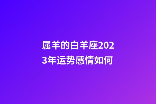 属羊的白羊座2023年运势感情如何-第1张-星座运势-玄机派