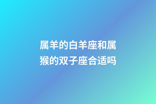 属羊的白羊座和属猴的双子座合适吗-第1张-星座运势-玄机派