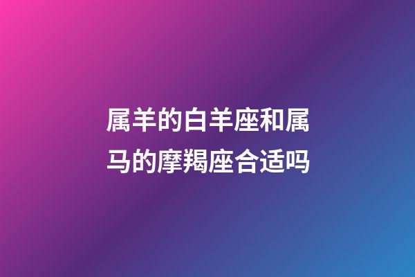 属羊的白羊座和属马的摩羯座合适吗-第1张-星座运势-玄机派