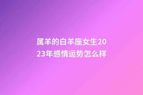 属羊的白羊座女生2023年感情运势怎么样-第1张-星座运势-玄机派