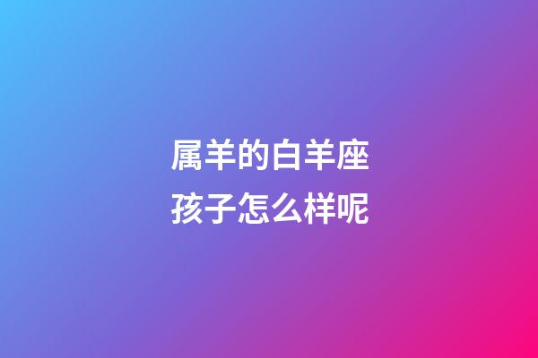 属羊的白羊座孩子怎么样呢-第1张-星座运势-玄机派