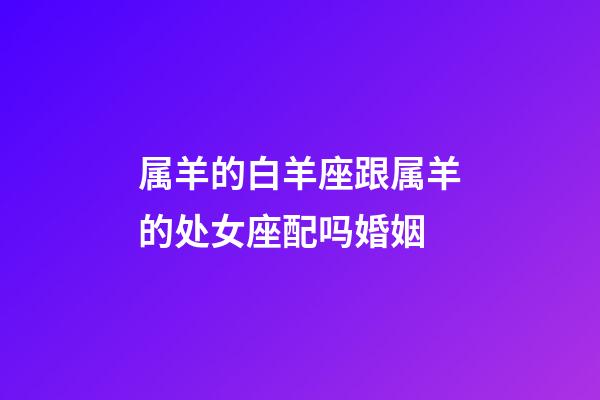 属羊的白羊座跟属羊的处女座配吗婚姻-第1张-星座运势-玄机派