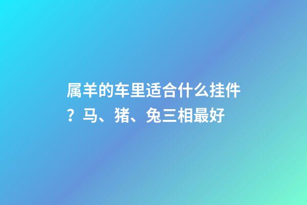 属羊的车里适合什么挂件？马、猪、兔三相最好