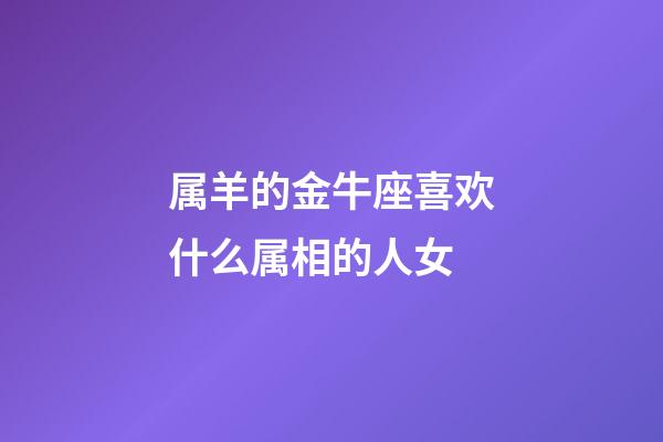 属羊的金牛座喜欢什么属相的人女-第1张-星座运势-玄机派