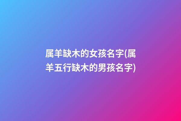 属羊缺木的女孩名字(属羊五行缺木的男孩名字)