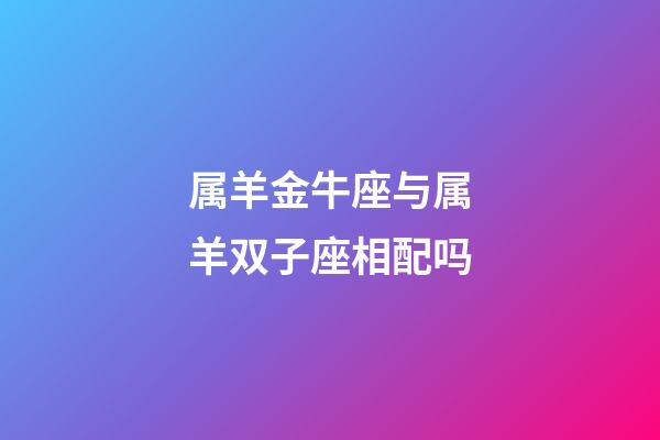 属羊金牛座与属羊双子座相配吗-第1张-星座运势-玄机派