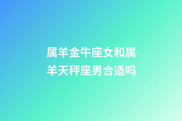 属羊金牛座女和属羊天秤座男合适吗-第1张-星座运势-玄机派