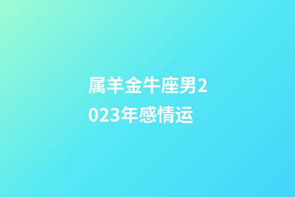 属羊金牛座男2023年感情运-第1张-星座运势-玄机派