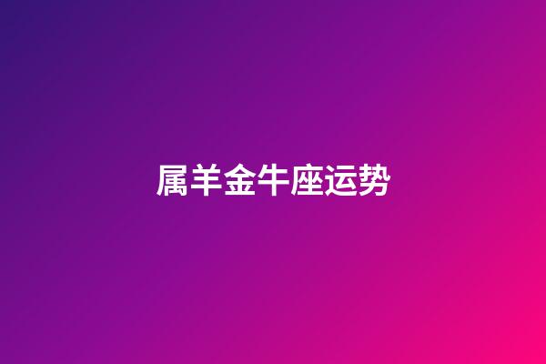 属羊金牛座运势-第1张-星座运势-玄机派