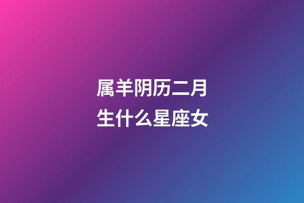 属羊阴历二月生什么星座女-第1张-星座运势-玄机派