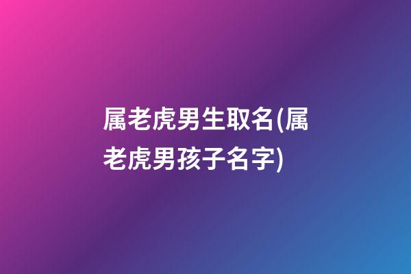 属老虎男生取名(属老虎男孩子名字)