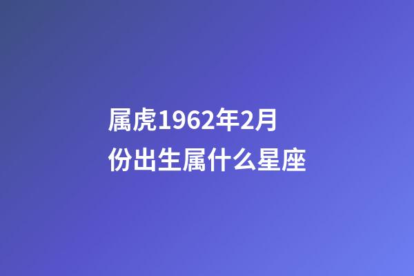 属虎1962年2月份出生属什么星座-第1张-星座运势-玄机派