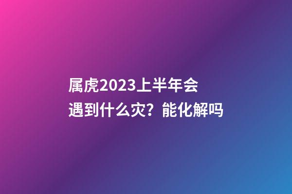 属虎2023上半年会遇到什么灾？能化解吗