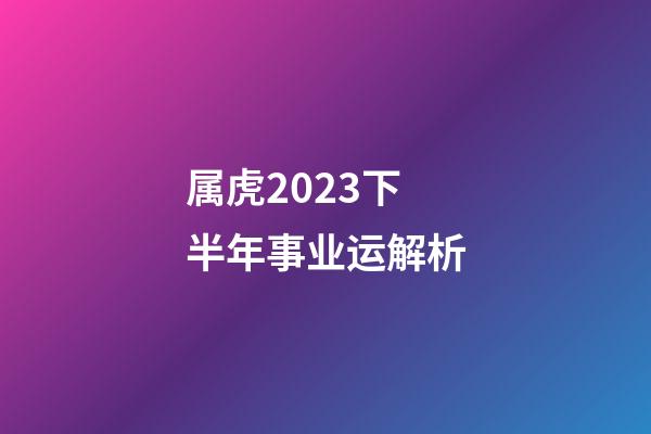 属虎2023下半年事业运解析