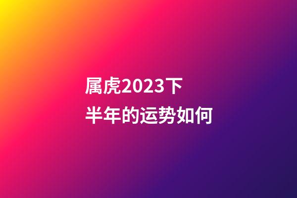 属虎2023下半年的运势如何