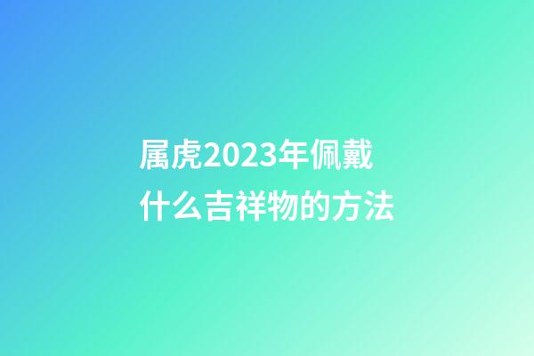 属虎2023年佩戴什么吉祥物的方法