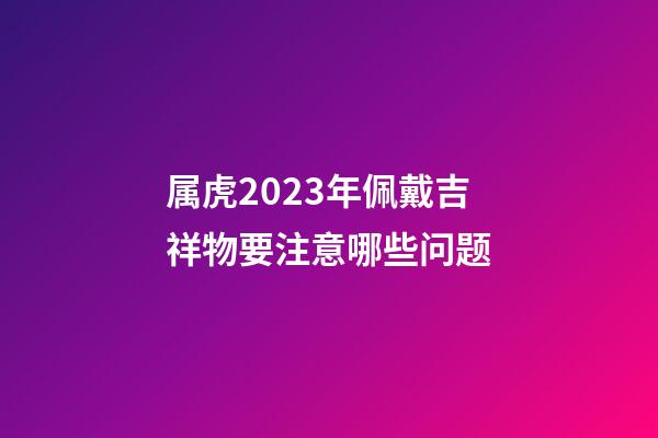 属虎2023年佩戴吉祥物要注意哪些问题