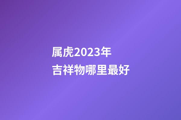 属虎2023年吉祥物哪里最好