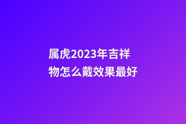 属虎2023年吉祥物怎么戴效果最好