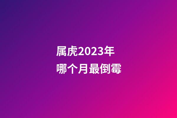 属虎2023年哪个月最倒霉