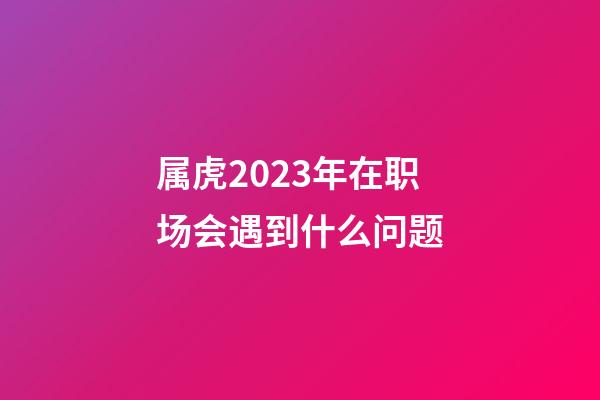 属虎2023年在职场会遇到什么问题