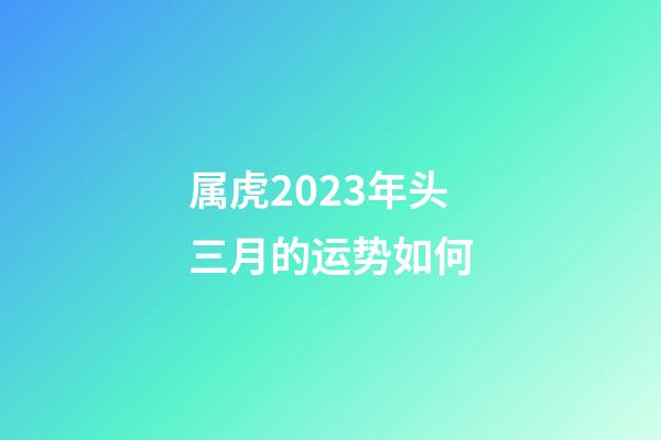 属虎2023年头三月的运势如何