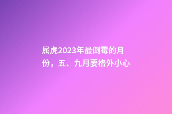属虎2023年最倒霉的月份，五、九月要格外小心