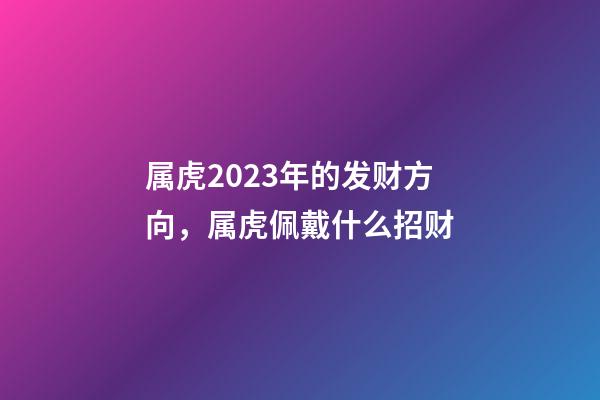 属虎2023年的发财方向，属虎佩戴什么招财
