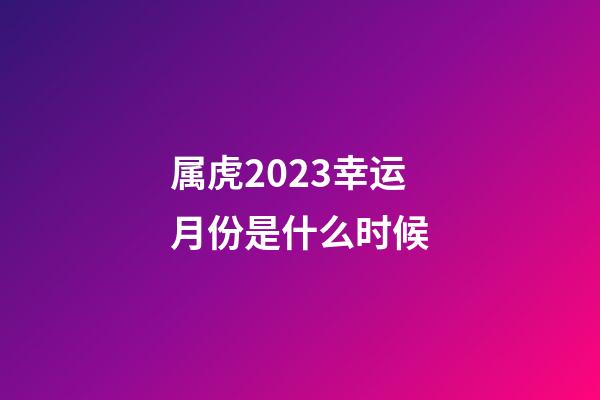 属虎2023幸运月份是什么时候