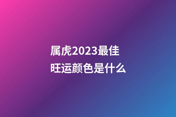 属虎2023最佳旺运颜色是什么
