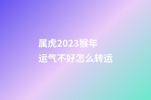属虎2023猴年运气不好怎么转运