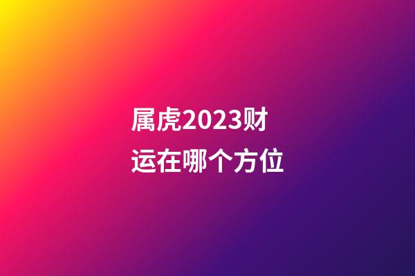 属虎2023财运在哪个方位