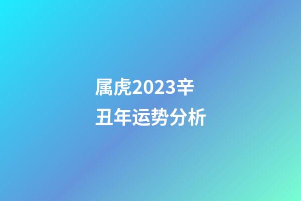 属虎2023辛丑年运势分析