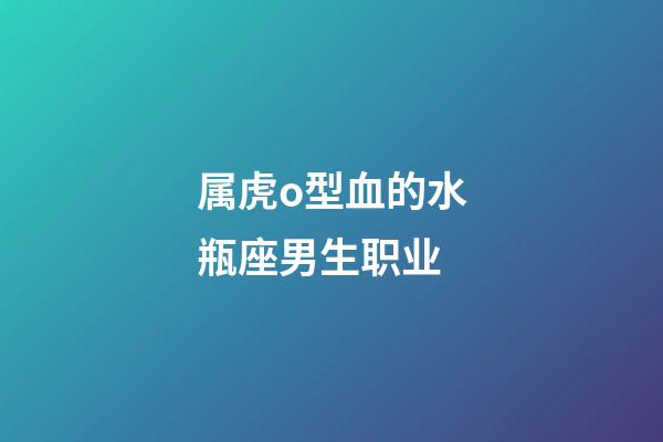 属虎o型血的水瓶座男生职业-第1张-星座运势-玄机派