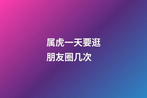 属虎一天要逛朋友圈几次