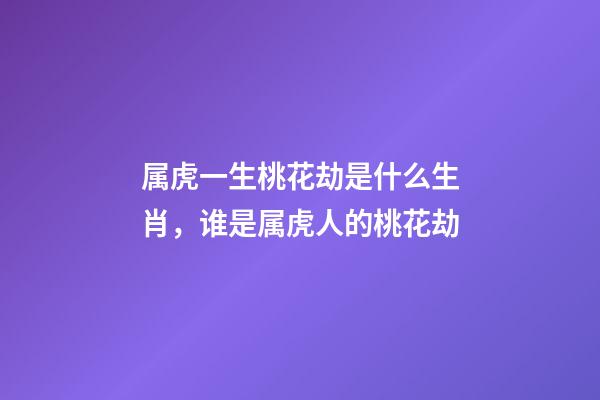 属虎一生桃花劫是什么生肖，谁是属虎人的桃花劫