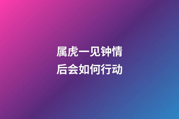属虎一见钟情后会如何行动