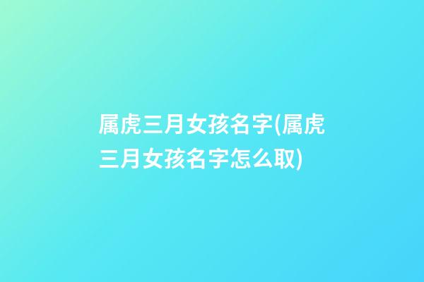 属虎三月女孩名字(属虎三月女孩名字怎么取)