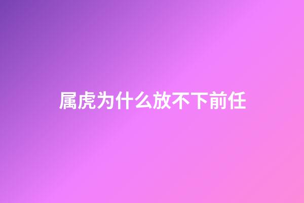 属虎为什么放不下前任