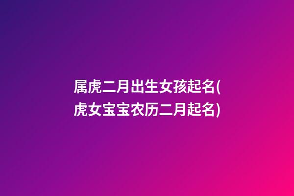 属虎二月出生女孩起名(虎女宝宝农历二月起名)