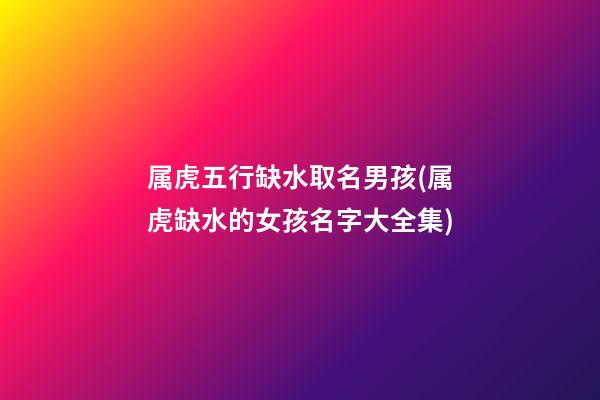 属虎五行缺水取名男孩(属虎缺水的女孩名字大全集)