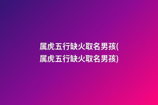 属虎五行缺火取名男孩(属虎五行缺火取名男孩)