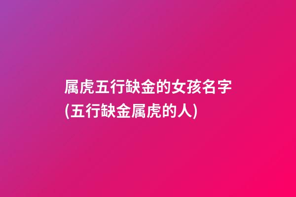 属虎五行缺金的女孩名字(五行缺金属虎的人)