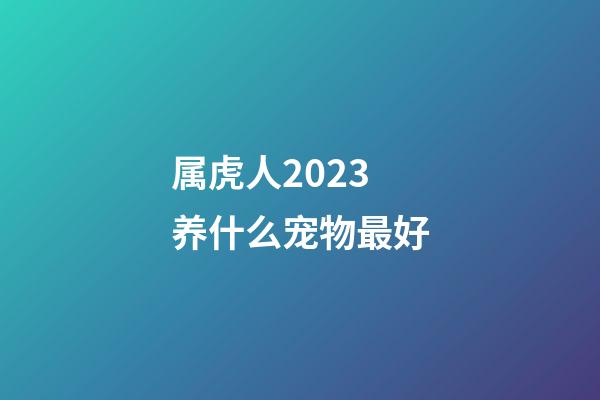 属虎人2023养什么宠物最好