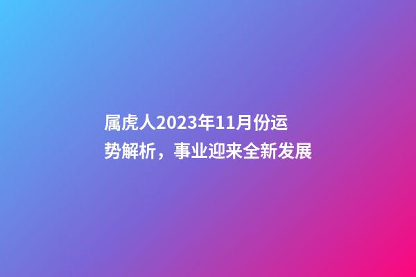 属虎人2023年11月份运势解析，事业迎来全新发展