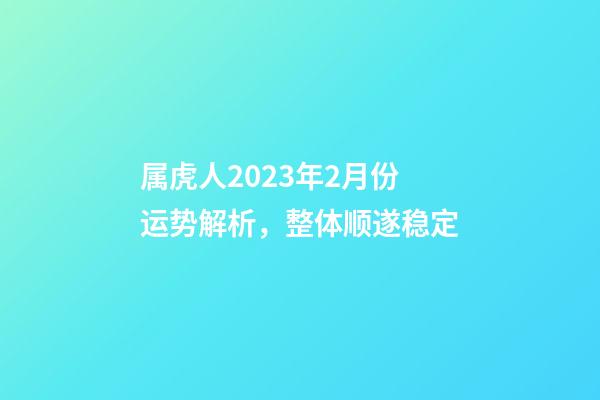 属虎人2023年2月份运势解析，整体顺遂稳定