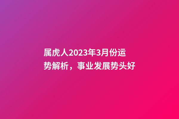 属虎人2023年3月份运势解析，事业发展势头好
