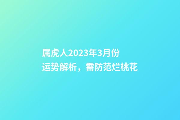 属虎人2023年3月份运势解析，需防范烂桃花
