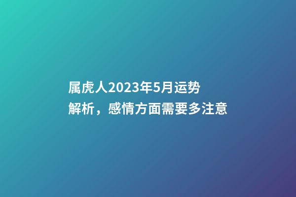 属虎人2023年5月运势解析，感情方面需要多注意
