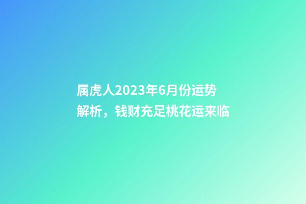 属虎人2023年6月份运势解析，钱财充足桃花运来临